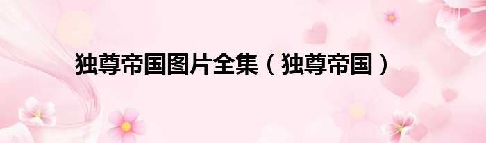 独尊帝国图片全集（独尊帝国）