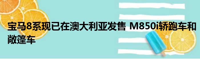 宝马8系现已在澳大利亚发售 M850i轿跑车和敞篷车