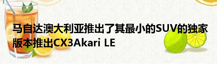 马自达澳大利亚推出了其最小的SUV的独家版本推出CX3Akari LE