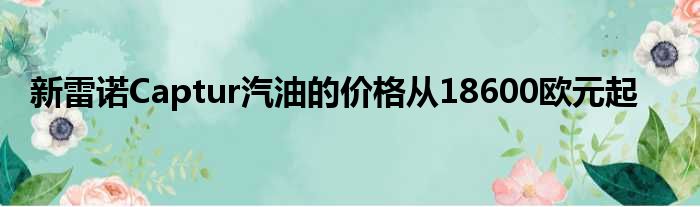新雷诺Captur汽油的价格从18600欧元起