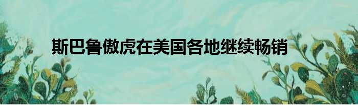 斯巴鲁傲虎在美国各地继续畅销