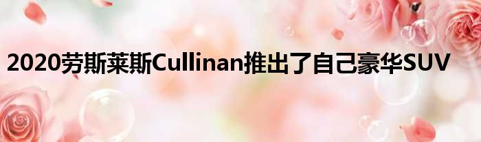 2020劳斯莱斯Cullinan推出了自己豪华SUV
