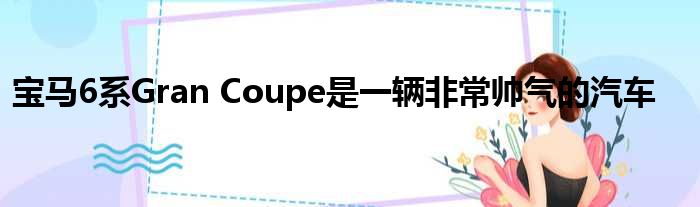 宝马6系Gran Coupe是一辆非常帅气的汽车