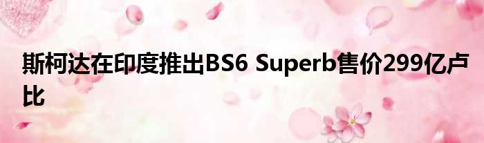 斯柯达在印度推出BS6 Superb售价299亿卢比