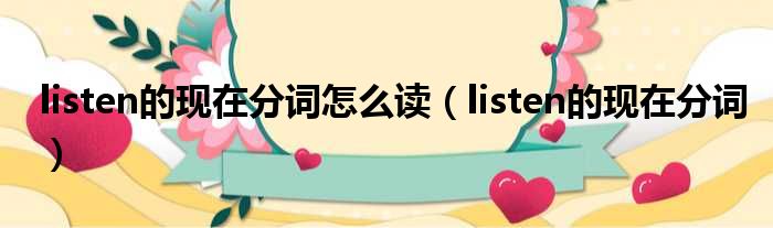 listen的现在分词怎么读（listen的现在分词）