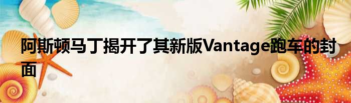 阿斯顿马丁揭开了其新版Vantage跑车的封面