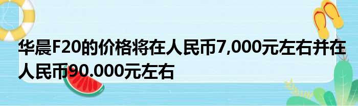 华晨F20的价格将在人民币7,000元左右并在人民币90.000元左右
