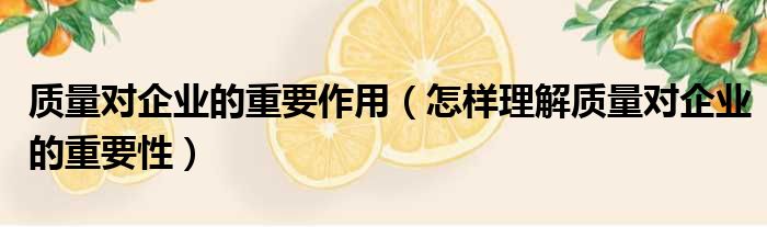质量对企业的重要作用（怎样理解质量对企业的重要性）