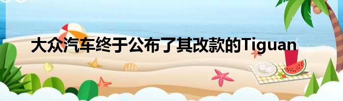 大众汽车终于公布了其改款的Tiguan