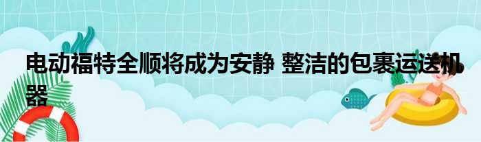 电动福特全顺将成为安静 整洁的包裹运送机器