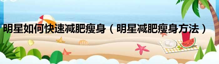 明星如何快速减肥瘦身（明星减肥瘦身方法）