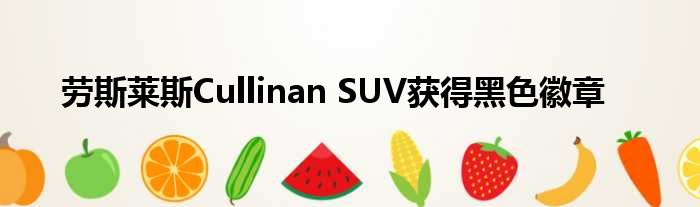 劳斯莱斯Cullinan SUV获得黑色徽章