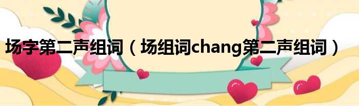 场字第二声组词（场组词chang第二声组词）