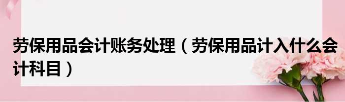 劳保用品会计账务处理（劳保用品计入什么会计科目）