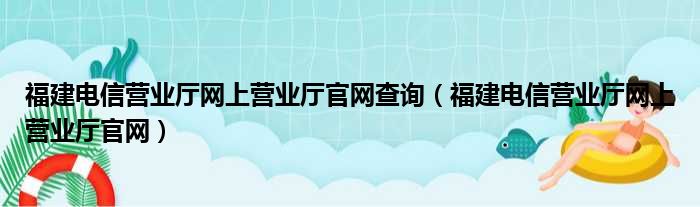 福建电信营业厅网上营业厅官网查询（福建电信营业厅网上营业厅官网）