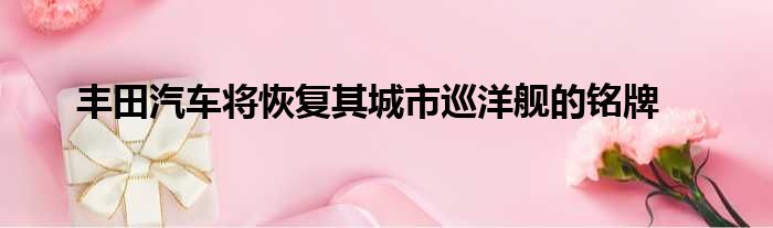 丰田汽车将恢复其城市巡洋舰的铭牌