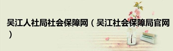 吴江人社局社会保障网（吴江社会保障局官网）