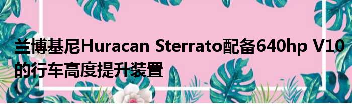 兰博基尼Huracan Sterrato配备640hp V10的行车高度提升装置