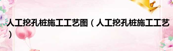 人工挖孔桩施工工艺图（人工挖孔桩施工工艺）