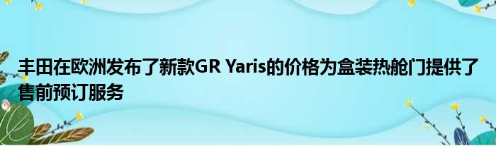 丰田在欧洲发布了新款GR Yaris的价格为盒装热舱门提供了售前预订服务