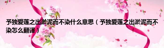 予独爱莲之出淤泥而不染什么意思（予独爱莲之出淤泥而不染怎么翻译）