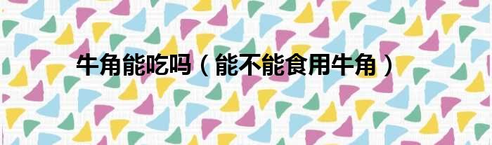 牛角能吃吗（能不能食用牛角）