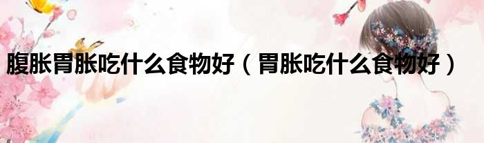 腹胀胃胀吃什么食物好（胃胀吃什么食物好）