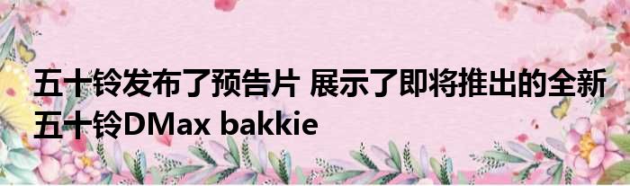 五十铃发布了预告片 展示了即将推出的全新五十铃DMax bakkie
