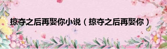掠夺之后再娶你小说（掠夺之后再娶你）