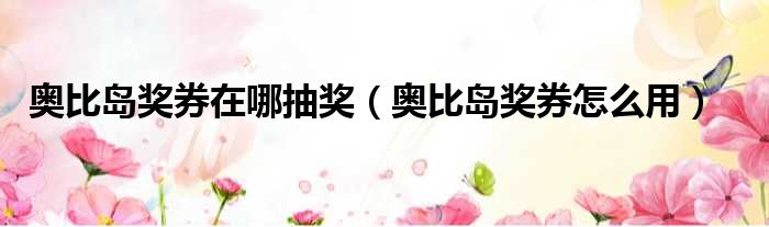 奥比岛奖券在哪抽奖（奥比岛奖券怎么用）