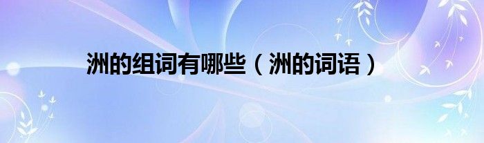 洲的组词有哪些（洲的词语）