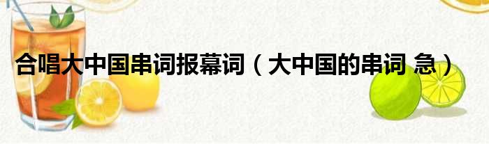 合唱大中国串词报幕词（大中国的串词 急）