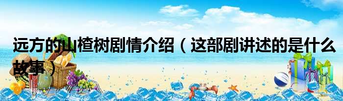 远方的山楂树剧情介绍（这部剧讲述的是什么故事）
