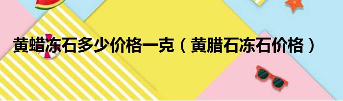 黄蜡冻石多少价格一克（黄腊石冻石价格）