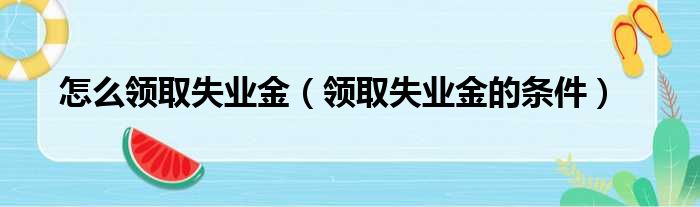 怎么领取失业金（领取失业金的条件）