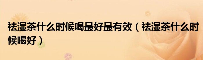 祛湿茶什么时候喝最好最有效（祛湿茶什么时候喝好）