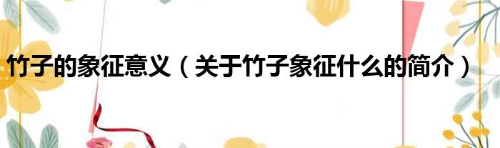 竹子的象征意义（关于竹子象征什么的简介）