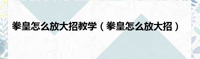 拳皇怎么放大招教学（拳皇怎么放大招）