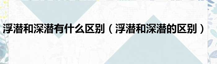 浮潜和深潜有什么区别（浮潜和深潜的区别）