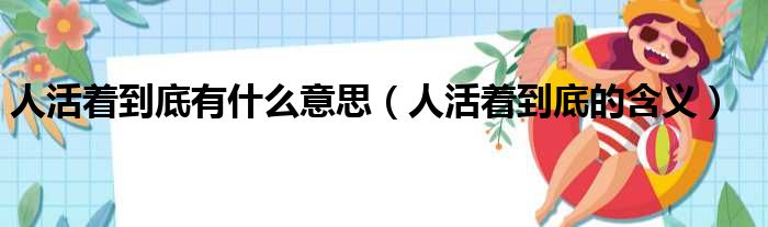 人活着到底有什么意思（人活着到底的含义）