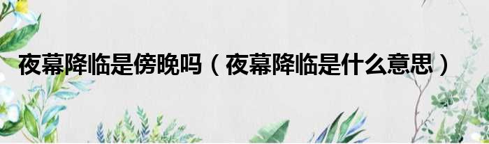 夜幕降临是傍晚吗（夜幕降临是什么意思）