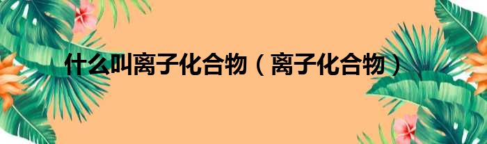 什么叫离子化合物（离子化合物）
