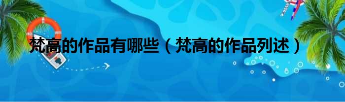梵高的作品有哪些（梵高的作品列述）