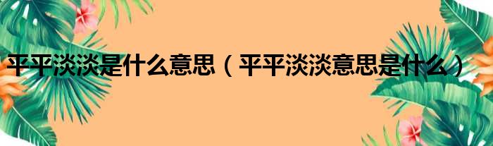 平平淡淡是什么意思（平平淡淡意思是什么）