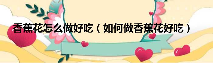 香蕉花怎么做好吃（如何做香蕉花好吃）