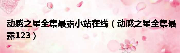 动感之星全集最露小站在线（动感之星全集最露123）