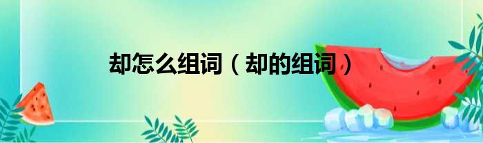 却怎么组词（却的组词）