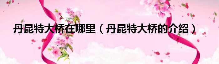 丹昆特大桥在哪里（丹昆特大桥的介绍）