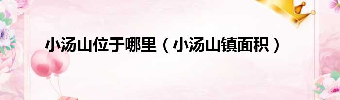 小汤山位于哪里（小汤山镇面积）
