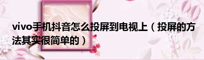 vivo手机抖音怎么投屏到电视上（投屏的方法其实很简单的）